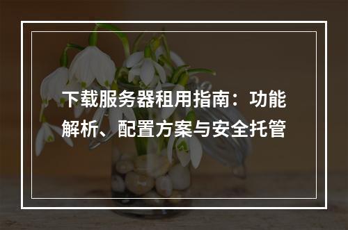 下载服务器租用指南：功能解析、配置方案与安全托管