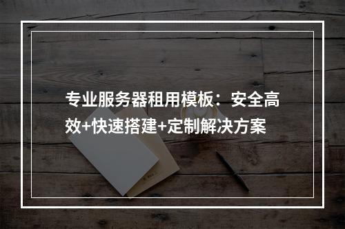 专业服务器租用模板：安全高效+快速搭建+定制解决方案