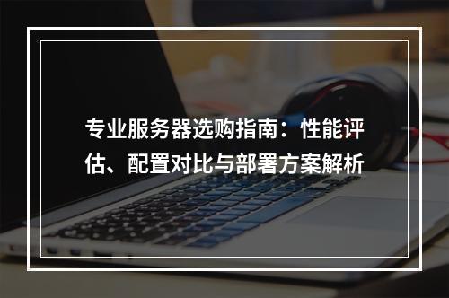 专业服务器选购指南：性能评估、配置对比与部署方案解析