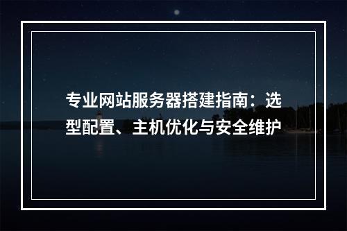 专业网站服务器搭建指南：选型配置、主机优化与安全维护