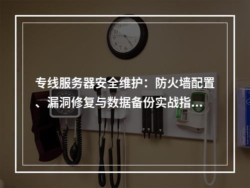 专线服务器安全维护：防火墙配置、漏洞修复与数据备份实战指南