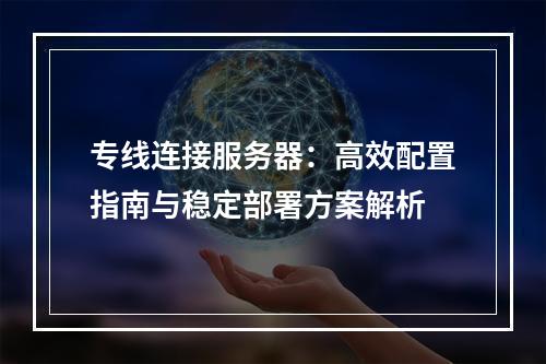 专线连接服务器：高效配置指南与稳定部署方案解析