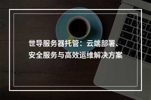 世导服务器托管：云端部署、安全服务与高效运维解决方案