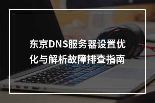 东京DNS服务器设置优化与解析故障排查指南