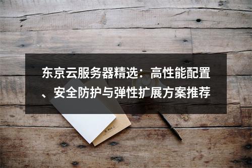 东京云服务器精选：高性能配置、安全防护与弹性扩展方案推荐