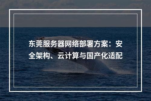 东莞服务器网络部署方案：安全架构、云计算与国产化适配