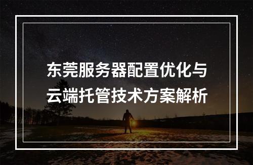 东莞服务器配置优化与云端托管技术方案解析