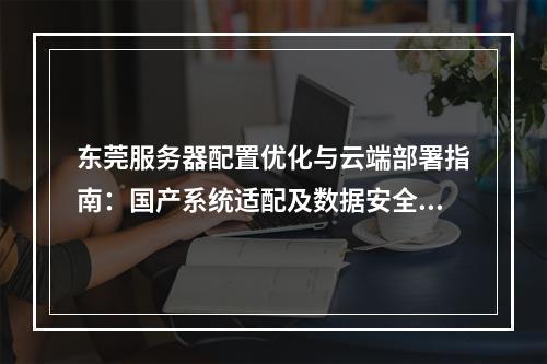 东莞服务器配置优化与云端部署指南：国产系统适配及数据安全策略