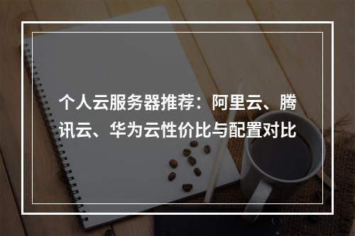 个人云服务器推荐：阿里云、腾讯云、华为云性价比与配置对比