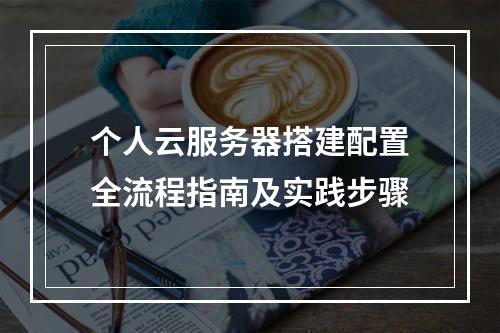 个人云服务器搭建配置全流程指南及实践步骤