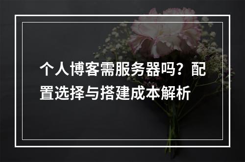 个人博客需服务器吗？配置选择与搭建成本解析