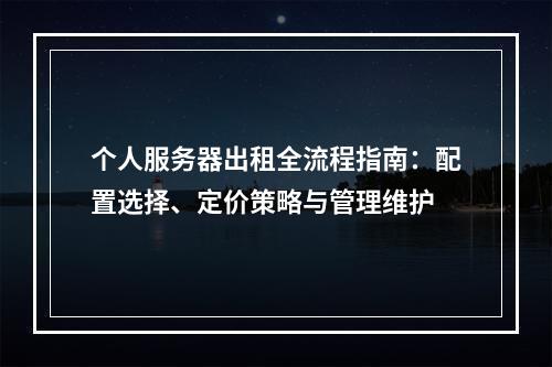 个人服务器出租全流程指南：配置选择、定价策略与管理维护