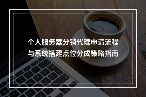 个人服务器分销代理申请流程与系统搭建点位分成策略指南