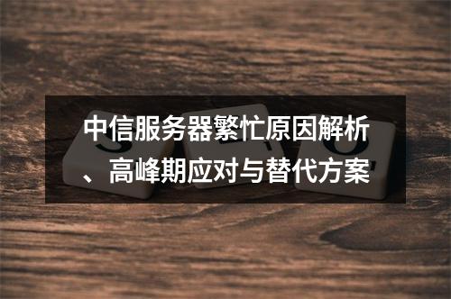 中信服务器繁忙原因解析、高峰期应对与替代方案