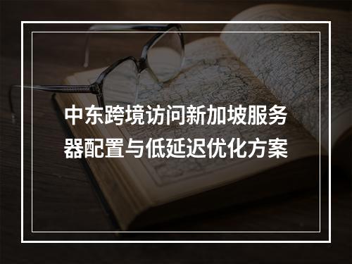 中东跨境访问新加坡服务器配置与低延迟优化方案