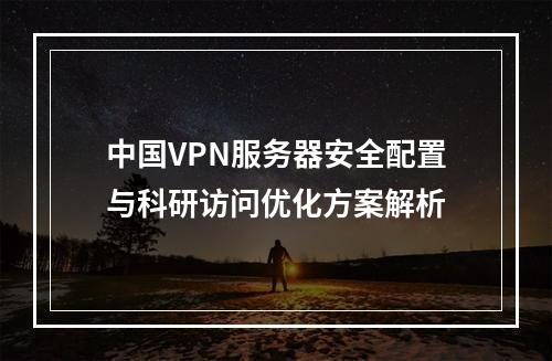 中国VPN服务器安全配置与科研访问优化方案解析