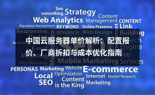中国云服务器单价解析：配置报价、厂商折扣与成本优化指南