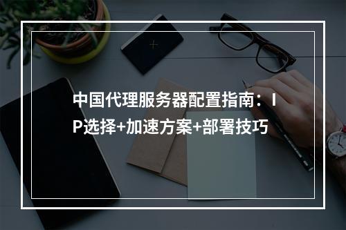 中国代理服务器配置指南：IP选择+加速方案+部署技巧