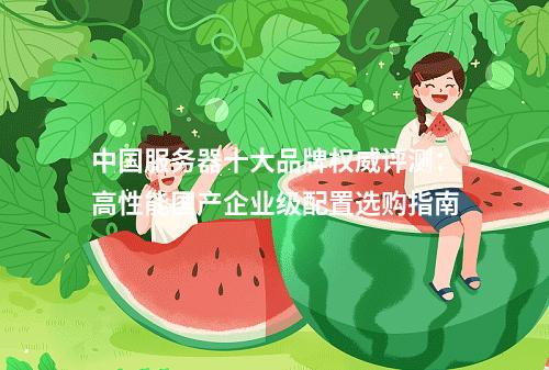 中国服务器十大品牌权威评测：高性能国产企业级配置选购指南