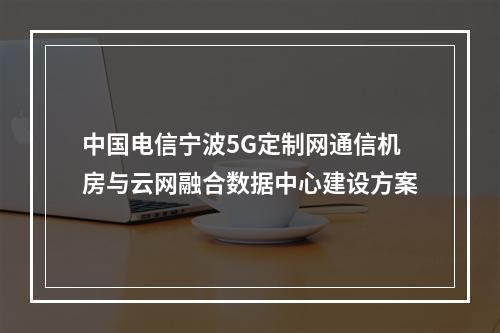 中国电信宁波5G定制网通信机房与云网融合数据中心建设方案