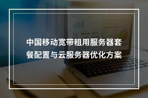 中国移动宽带租用服务器套餐配置与云服务器优化方案