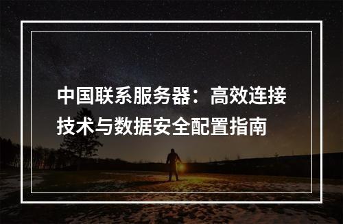 中国联系服务器：高效连接技术与数据安全配置指南
