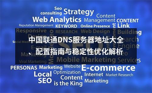 中国联通DNS服务器地址大全、配置指南与稳定性优化解析