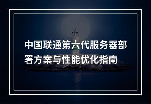 中国联通第六代服务器部署方案与性能优化指南