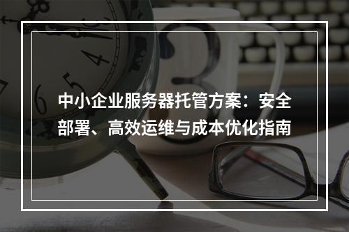 中小企业服务器托管方案：安全部署、高效运维与成本优化指南