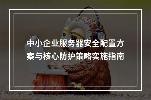 中小企业服务器安全配置方案与核心防护策略实施指南