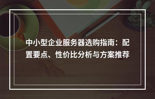 中小型企业服务器选购指南：配置要点、性价比分析与方案推荐