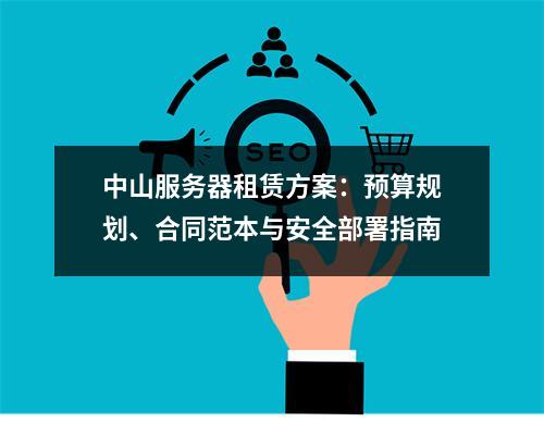 中山服务器租赁方案：预算规划、合同范本与安全部署指南