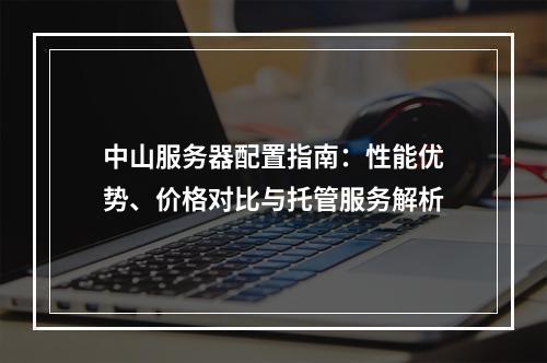 中山服务器配置指南：性能优势、价格对比与托管服务解析
