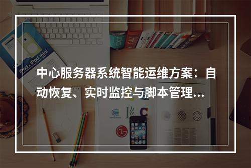 中心服务器系统智能运维方案：自动恢复、实时监控与脚本管理优化