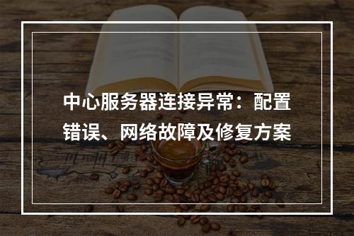 中心服务器连接异常：配置错误、网络故障及修复方案