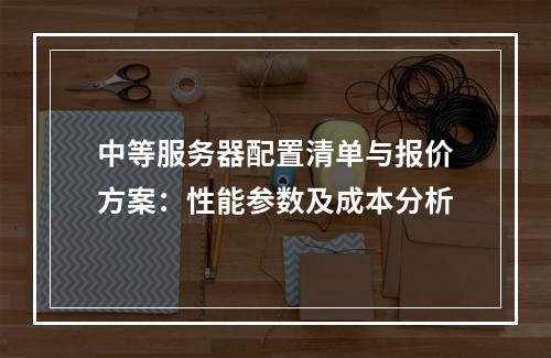 中等服务器配置清单与报价方案：性能参数及成本分析
