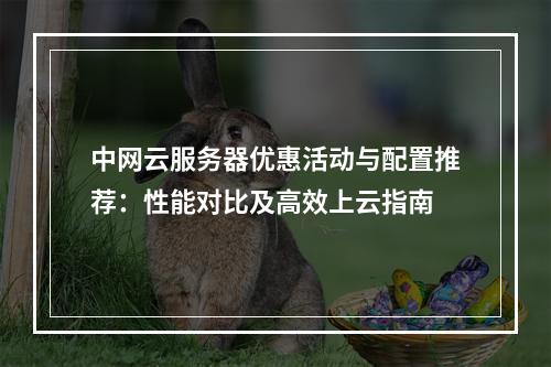 中网云服务器优惠活动与配置推荐：性能对比及高效上云指南