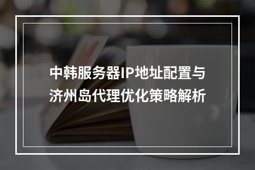 中韩服务器IP地址配置与济州岛代理优化策略解析