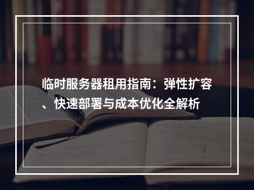 临时服务器租用指南：弹性扩容、快速部署与成本优化全解析