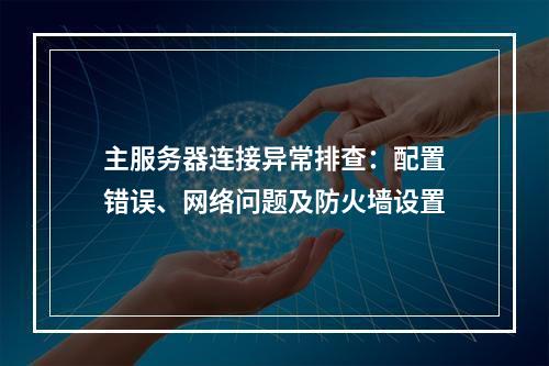 主服务器连接异常排查：配置错误、网络问题及防火墙设置