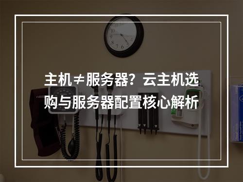 主机≠服务器？云主机选购与服务器配置核心解析
