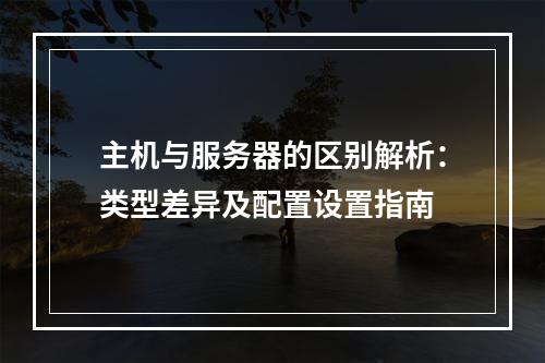 主机与服务器的区别解析：类型差异及配置设置指南