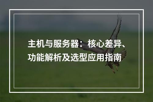 主机与服务器：核心差异、功能解析及选型应用指南