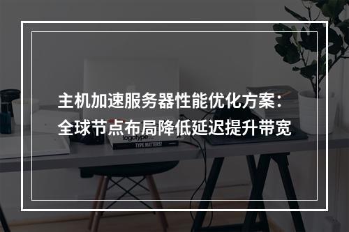 主机加速服务器性能优化方案：全球节点布局降低延迟提升带宽