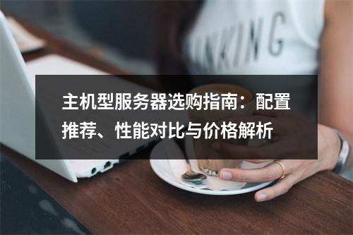 主机型服务器选购指南：配置推荐、性能对比与价格解析