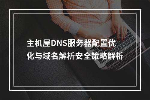 主机屋DNS服务器配置优化与域名解析安全策略解析