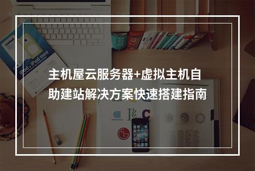 主机屋云服务器+虚拟主机自助建站解决方案快速搭建指南