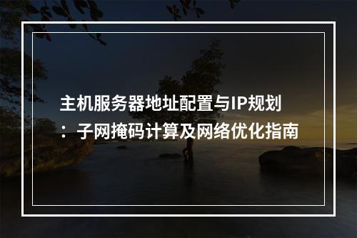 主机服务器地址配置与IP规划：子网掩码计算及网络优化指南