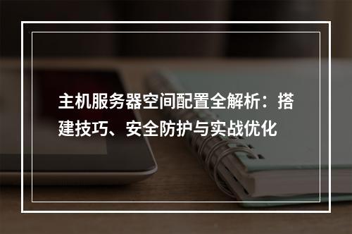 主机服务器空间配置全解析：搭建技巧、安全防护与实战优化
