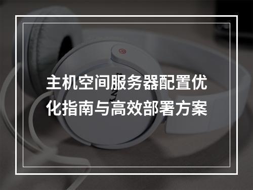 主机空间服务器配置优化指南与高效部署方案